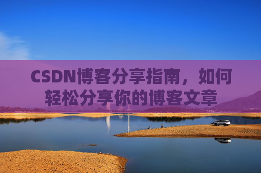 CSDN博客分享指南,如何轻松分享你的博客文章 CSDN博客分享指南,如何轻松分享你的博客文章